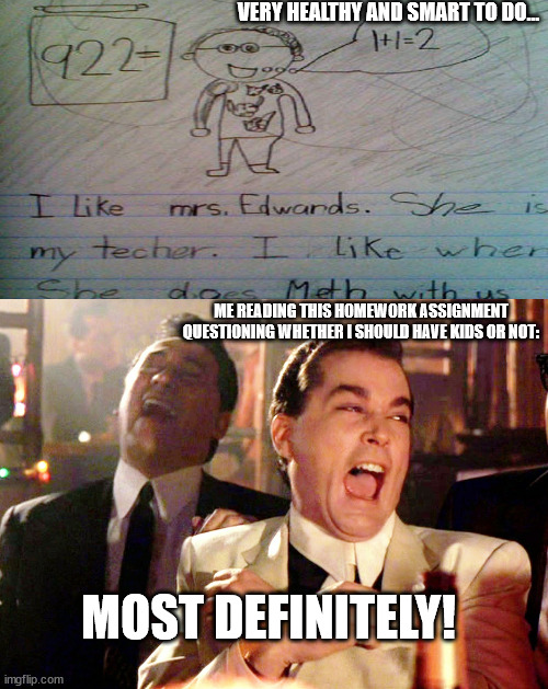 Good Fellas Hilarious Meme | VERY HEALTHY AND SMART TO DO... ME READING THIS HOMEWORK ASSIGNMENT QUESTIONING WHETHER I SHOULD HAVE KIDS OR NOT:; MOST DEFINITELY! | image tagged in memes,good fellas hilarious | made w/ Imgflip meme maker