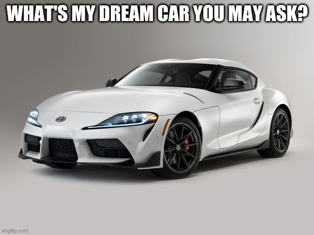 a charcoal black toyota supra | WHAT'S MY DREAM CAR YOU MAY ASK? | made w/ Imgflip meme maker