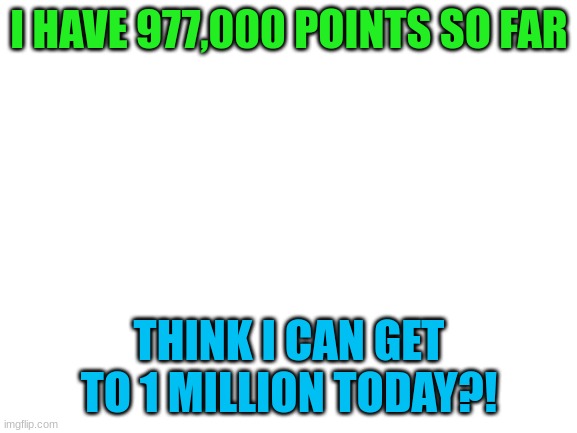Also my track pad stopped working so thats annoying | I HAVE 977,000 POINTS SO FAR; THINK I CAN GET TO 1 MILLION TODAY?! | image tagged in blank white template | made w/ Imgflip meme maker