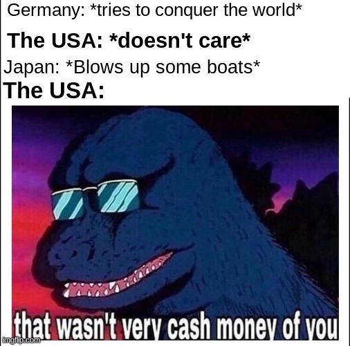 here comes the sun do do do do |  Germany: *tries to conquer the world*; The USA: *doesn't care*; Japan: *Blows up some boats*; The USA: | image tagged in that wasn't very cash money of you,ww2,memes,funny,funny memes | made w/ Imgflip meme maker
