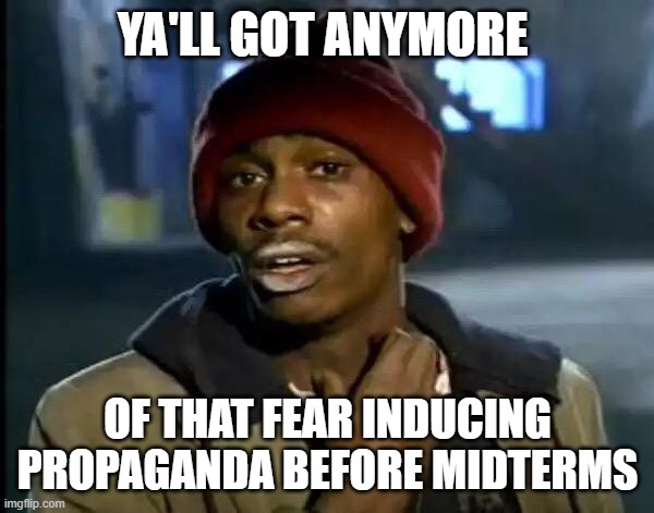 Y'all Got Any More Of That | YA'LL GOT ANYMORE; OF THAT FEAR INDUCING PROPAGANDA BEFORE MIDTERMS | image tagged in memes,y'all got any more of that | made w/ Imgflip meme maker