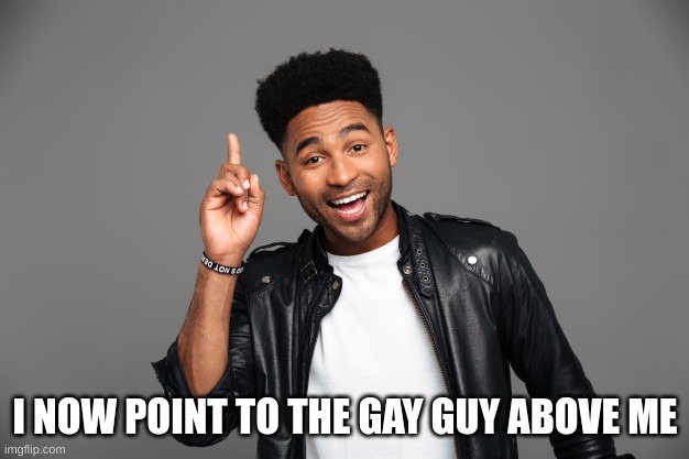 I NOW POINT TO THE GAY GUY ABOVE ME | image tagged in amused guy pointing up | made w/ Imgflip meme maker