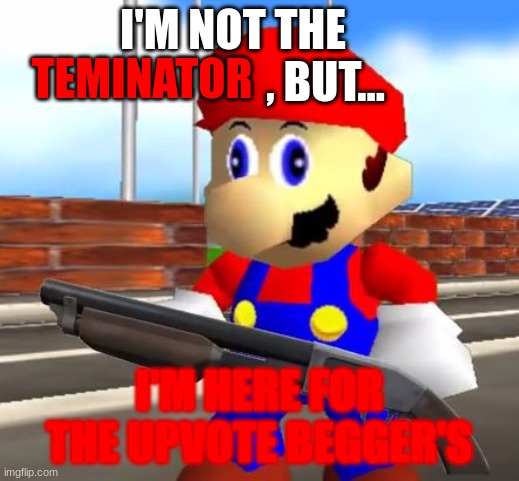 SMG4 Shotgun Mario | I'M NOT THE                      , BUT... TEMINATOR; I'M HERE FOR THE UPVOTE BEGGER'S | image tagged in upvote begging | made w/ Imgflip meme maker