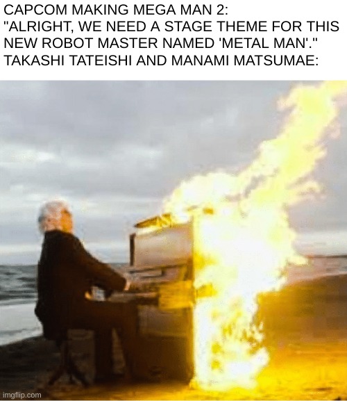 Holy crab that track was from a NES game | CAPCOM MAKING MEGA MAN 2: "ALRIGHT, WE NEED A STAGE THEME FOR THIS NEW ROBOT MASTER NAMED 'METAL MAN'."
TAKASHI TATEISHI AND MANAMI MATSUMAE: | image tagged in playing flaming piano,mega man 2 | made w/ Imgflip meme maker
