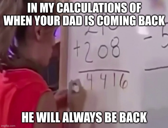i don't feel like being aggresive today | IN MY CALCULATIONS OF WHEN YOUR DAD IS COMING BACK; HE WILL ALWAYS BE BACK | made w/ Imgflip meme maker