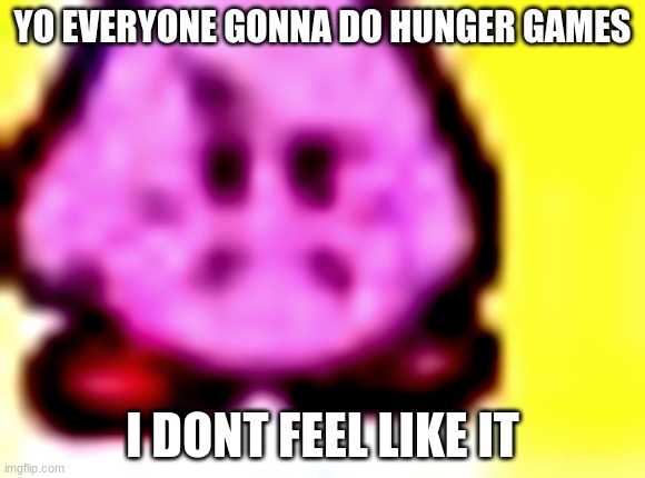 disapproved kirby | YO EVERYONE GONNA DO HUNGER GAMES; I DONT FEEL LIKE IT | image tagged in disapproved kirby | made w/ Imgflip meme maker