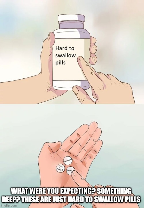 Hard To Swallow Pills Meme | WHAT WERE YOU EXPECTING? SOMETHING DEEP? THESE ARE JUST HARD TO SWALLOW PILLS | image tagged in memes,hard to swallow pills | made w/ Imgflip meme maker