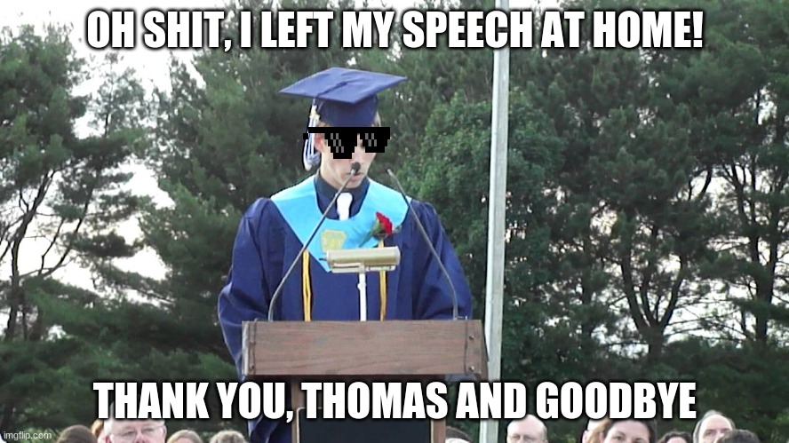 Graduation Speech | OH SHIT, I LEFT MY SPEECH AT HOME! THANK YOU, THOMAS AND GOODBYE | image tagged in graduation speech | made w/ Imgflip meme maker