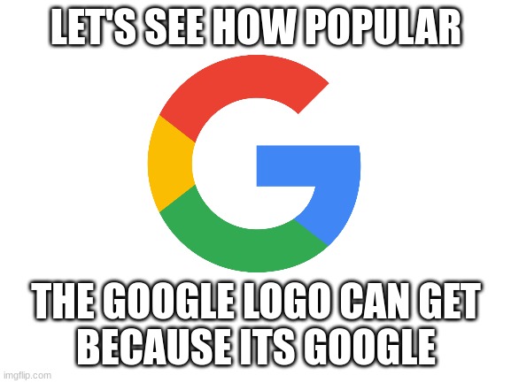 google helps imgflippers by letting us access imgflip | LET'S SEE HOW POPULAR; THE GOOGLE LOGO CAN GET
BECAUSE ITS GOOGLE | image tagged in blank white template,google | made w/ Imgflip meme maker