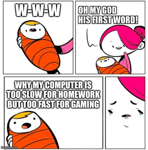 OMG His First Word! | W-W-W WHY MY COMPUTER IS TOO SLOW FOR HOMEWORK BUT TOO FAST FOR GAMING | image tagged in omg his first word | made w/ Imgflip meme maker
