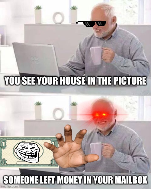 Hide the Pain Harold Meme | YOU SEE YOUR HOUSE IN THE PICTURE; SOMEONE LEFT MONEY IN YOUR MAILBOX | image tagged in memes,hide the pain harold | made w/ Imgflip meme maker