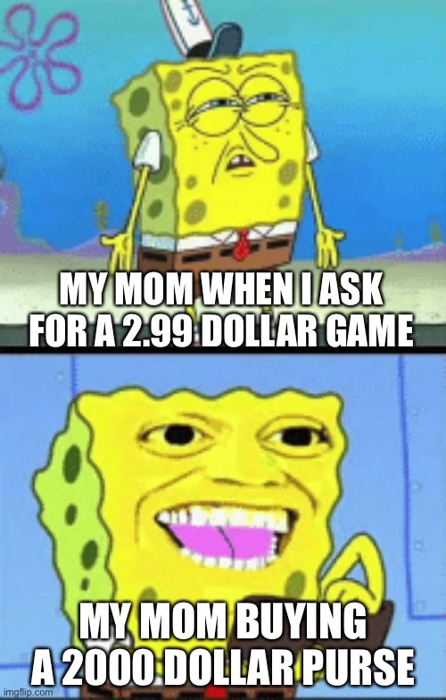 Only boys can upvote | MY MOM WHEN I ASK FOR A 2.99 DOLLAR GAME; MY MOM BUYING A 2000 DOLLAR PURSE | image tagged in spongebob money | made w/ Imgflip meme maker