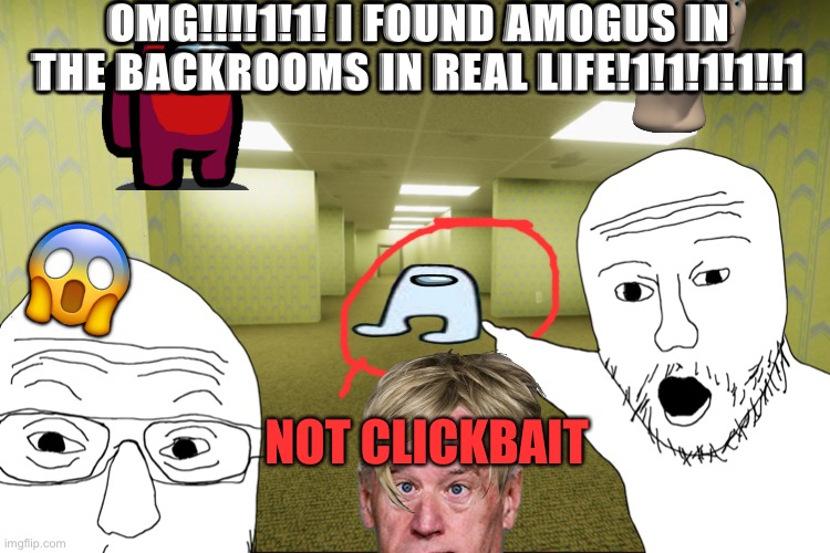 Clickbait thumbnails be like |  OMG!!!!1!1! I FOUND AMOGUS IN THE BACKROOMS IN REAL LIFE!1!1!1!1!!1; 😱; NOT CLICKBAIT | image tagged in clickbait,thumbnail,omg,why are you reading this,amogus sussy,the backrooms | made w/ Imgflip meme maker