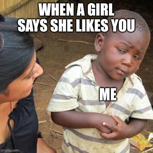 Third World Skeptical Kid | WHEN A GIRL SAYS SHE LIKES YOU; ME | image tagged in memes,third world skeptical kid | made w/ Imgflip meme maker
