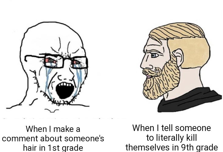 Soyboy Vs Yes Chad | When I tell someone to literally kill themselves in 9th grade; When I make a comment about someone's hair in 1st grade | image tagged in soyboy vs yes chad | made w/ Imgflip meme maker