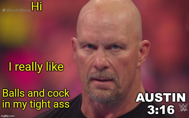 Steve Austin template | Hi; I really like; Balls and cock in my tight ass | image tagged in steve austin template | made w/ Imgflip meme maker