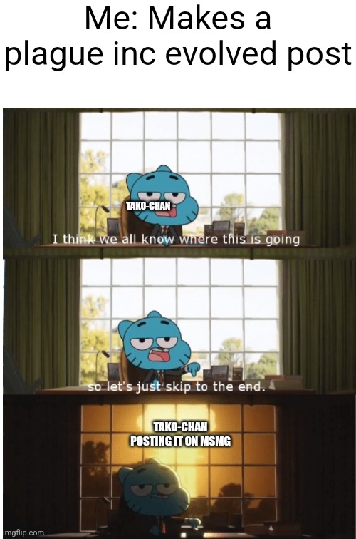 I think we all know where this is going | Me: Makes a plague inc evolved post; TAKO-CHAN; TAKO-CHAN POSTING IT ON MSMG | image tagged in i think we all know where this is going | made w/ Imgflip meme maker