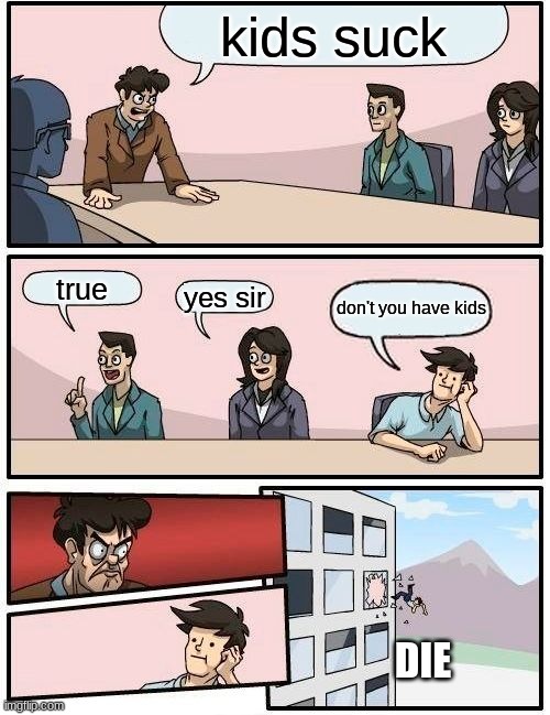 Realization | kids suck; true; yes sir; don't you have kids; DIE | image tagged in memes,boardroom meeting suggestion | made w/ Imgflip meme maker