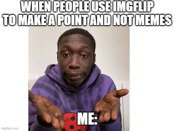 WHEN PEOPLE USE IMGFLIP TO MAKE A POINT AND NOT MEMES; ME: | image tagged in khaby lame meme | made w/ Imgflip meme maker