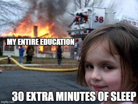 worth it | MY ENTIRE EDUCATION; 30 EXTRA MINUTES OF SLEEP | image tagged in memes,disaster girl | made w/ Imgflip meme maker