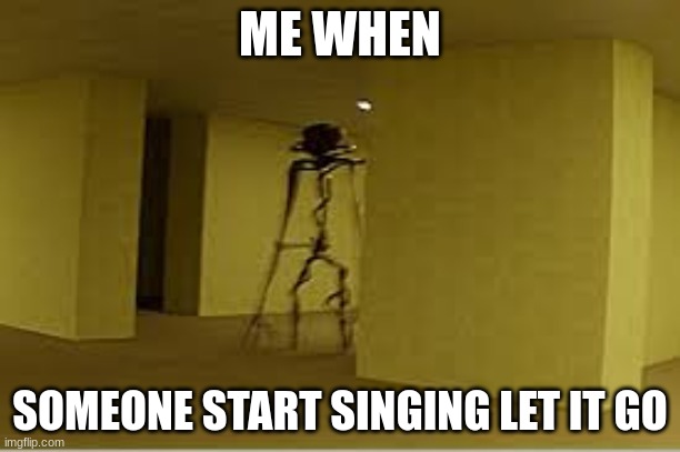help | ME WHEN; SOMEONE START SINGING LET IT GO | image tagged in backrooms entity | made w/ Imgflip meme maker
