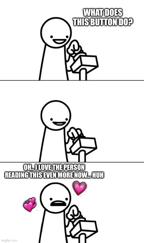 Awesome!! |  WHAT DOES THIS BUTTON DO? OH.. I LOVE THE PERSON READING THIS EVEN MORE NOW... HUH; 💗; 💞 | image tagged in asdfmovie i wonder what this does,wholesome | made w/ Imgflip meme maker