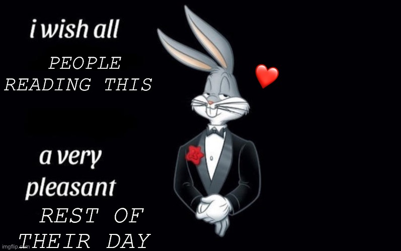 I do indeed | ❤️; PEOPLE READING THIS; REST OF THEIR DAY | image tagged in i wish all the x a very pleasant y,wholesome | made w/ Imgflip meme maker