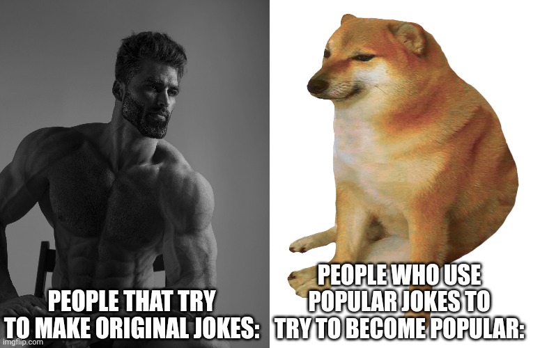  PEOPLE WHO USE POPULAR JOKES TO TRY TO BECOME POPULAR:; PEOPLE THAT TRY TO MAKE ORIGINAL JOKES: | image tagged in memes,giga chad,cheems,yes this is dog | made w/ Imgflip meme maker