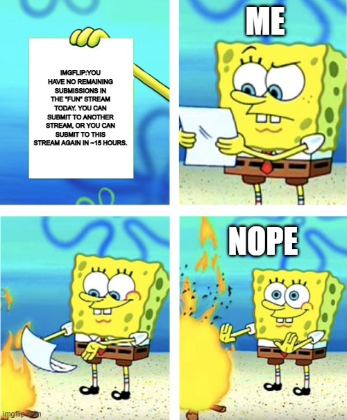 why imgflip,WHYY | ME; IMGFLIP:YOU HAVE NO REMAINING SUBMISSIONS IN THE "FUN" STREAM TODAY. YOU CAN SUBMIT TO ANOTHER STREAM, OR YOU CAN SUBMIT TO THIS STREAM AGAIN IN ~15 HOURS. NOPE | image tagged in spongebob burning paper | made w/ Imgflip meme maker