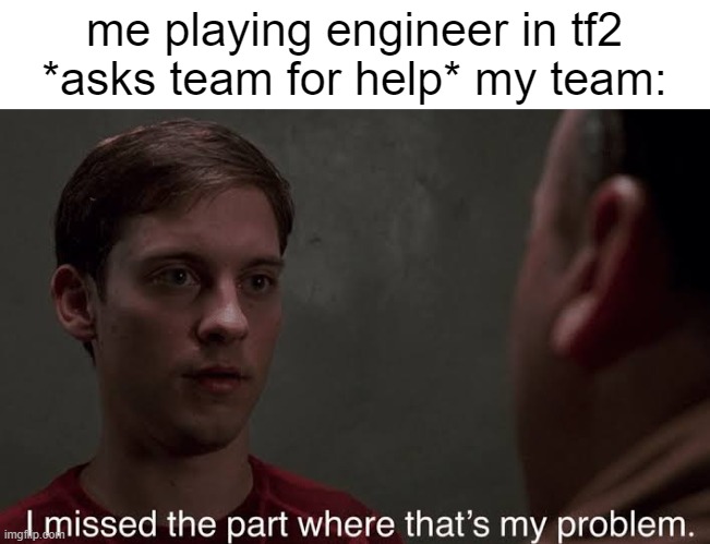 help you're fellow engineers | me playing engineer in tf2 *asks team for help* my team: | image tagged in i missed the part | made w/ Imgflip meme maker