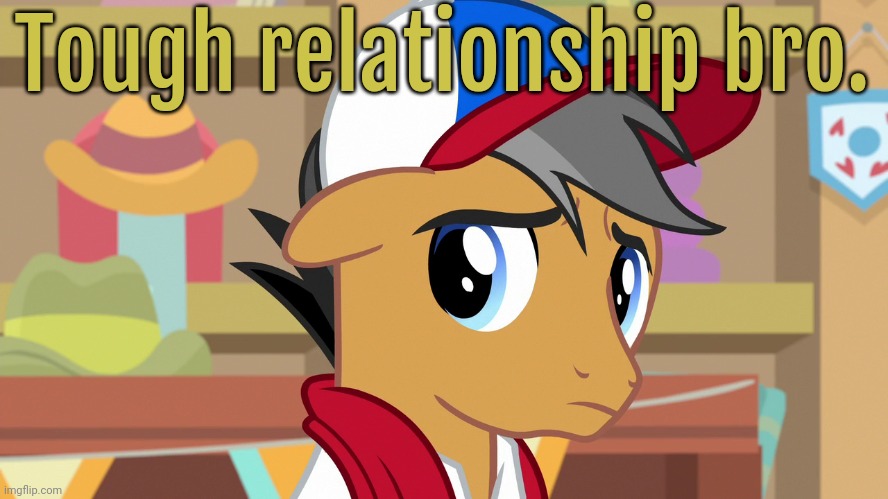 Pouty Pants (MLP) | Tough relationship bro. | image tagged in pouty pants mlp | made w/ Imgflip meme maker