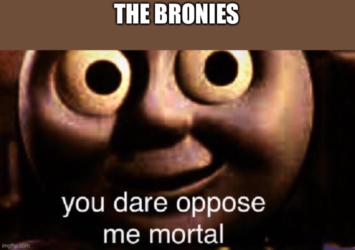 You dare oppose me mortal | THE BRONIES | image tagged in you dare oppose me mortal | made w/ Imgflip meme maker