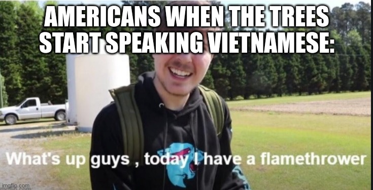 NAPALM TIME | AMERICANS WHEN THE TREES START SPEAKING VIETNAMESE: | image tagged in what's up guys today i have a flamethrower,history memes,barney will eat all of your delectable biscuits | made w/ Imgflip meme maker