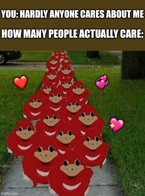 Me brudda | YOU: HARDLY ANYONE CARES ABOUT ME; HOW MANY PEOPLE ACTUALLY CARE:; 💞; ❤️; 💖 | image tagged in ugandan knuckles army,wholesome | made w/ Imgflip meme maker