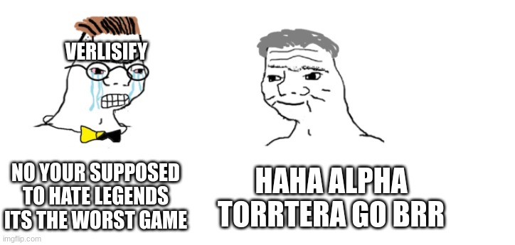 nooo haha go brrr | VERLISIFY; NO YOUR SUPPOSED TO HATE LEGENDS ITS THE WORST GAME; HAHA ALPHA TORRTERA GO BRR | image tagged in nooo haha go brrr | made w/ Imgflip meme maker