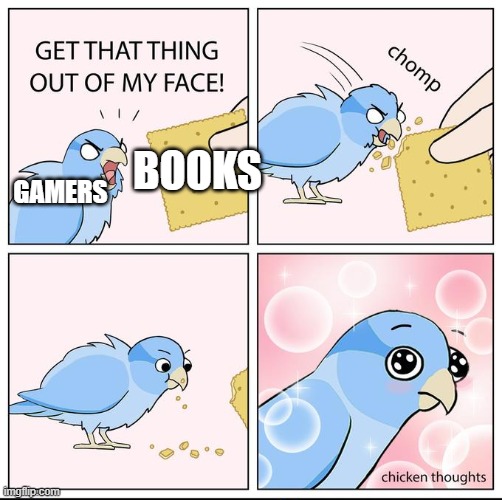  GAMERS; BOOKS | image tagged in get that thing out of my face | made w/ Imgflip meme maker