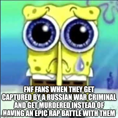 Sad Spongebob | FNF FANS WHEN THEY GET CAPTURED BY A RUSSIAN WAR CRIMINAL AND GET MURDERED INSTEAD OF HAVING AN EPIC RAP BATTLE WITH THEM | image tagged in sad spongebob | made w/ Imgflip meme maker