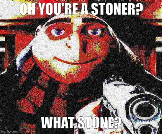 go ahead say it | OH YOU'RE A STONER? WHAT STONE? | image tagged in deep fried gru gun | made w/ Imgflip meme maker