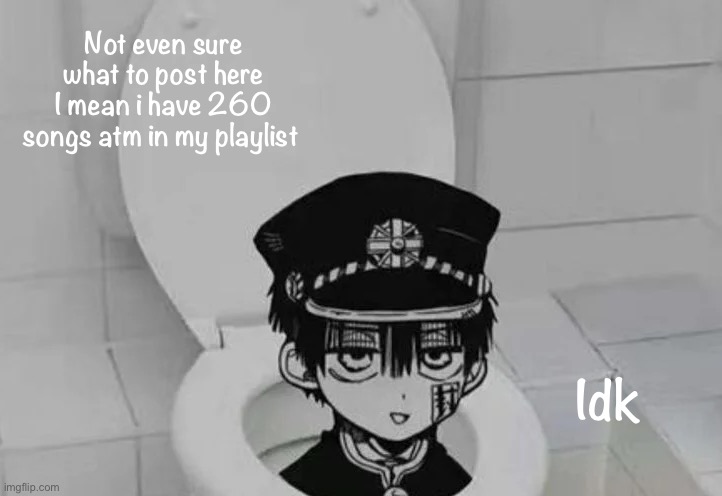 Hanako kun in Toilet | Not even sure what to post here
I mean i have 260 songs atm in my playlist; Idk | image tagged in hanako kun in toilet,wut,memes,funny,lol,epic | made w/ Imgflip meme maker