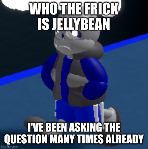 Depression | WHO THE FRICK IS JELLYBEAN I'VE BEEN ASKING THE QUESTION MANY TIMES ALREADY | image tagged in depression | made w/ Imgflip meme maker