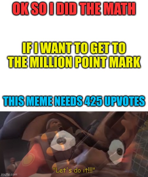 lts go!!! | OK SO I DID THE MATH; IF I WANT TO GET TO THE MILLION POINT MARK; THIS MEME NEEDS 425 UPVOTES | image tagged in blank white template,tf2 demoman let s do it | made w/ Imgflip meme maker