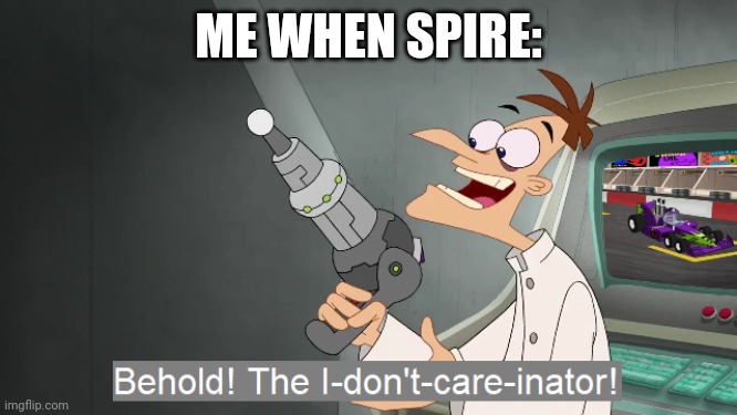 the i don't care inator | ME WHEN SPIRE: | image tagged in the i don't care inator | made w/ Imgflip meme maker
