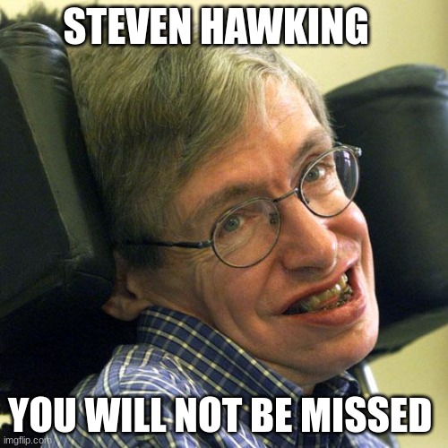 Steven Hawkings | STEVEN HAWKING; YOU WILL NOT BE MISSED | image tagged in steven hawkings | made w/ Imgflip meme maker