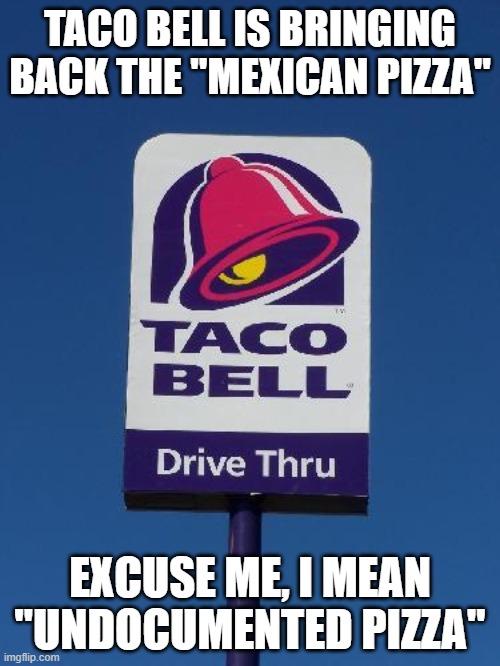 Taco Bell Sign | TACO BELL IS BRINGING BACK THE "MEXICAN PIZZA"; EXCUSE ME, I MEAN "UNDOCUMENTED PIZZA" | image tagged in taco bell sign | made w/ Imgflip meme maker