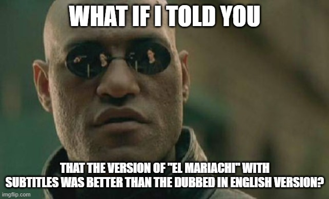 Matrix Morpheus Meme | WHAT IF I TOLD YOU THAT THE VERSION OF "EL MARIACHI" WITH SUBTITLES WAS BETTER THAN THE DUBBED IN ENGLISH VERSION? | image tagged in memes,matrix morpheus | made w/ Imgflip meme maker
