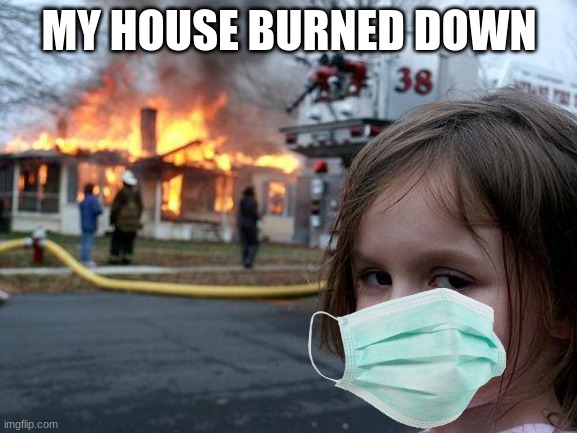 Disaster Girl | MY HOUSE BURNED DOWN | image tagged in memes,disaster girl | made w/ Imgflip meme maker