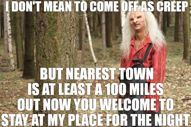 THE RIGHT TURN | I DON'T MEAN TO COME OFF AS CREEP; BUT NEAREST TOWN IS AT LEAST A 100 MILES OUT NOW YOU WELCOME TO STAY AT MY PLACE FOR THE NIGHT | image tagged in wrong turn hillbilly | made w/ Imgflip meme maker