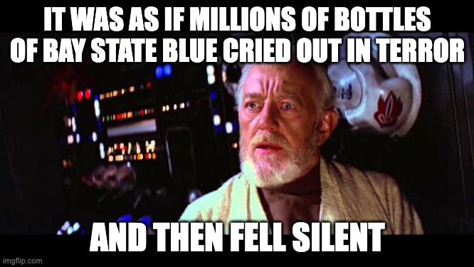 Obi Wan Alderaan | IT WAS AS IF MILLIONS OF BOTTLES OF BAY STATE BLUE CRIED OUT IN TERROR; AND THEN FELL SILENT | image tagged in obi wan alderaan | made w/ Imgflip meme maker