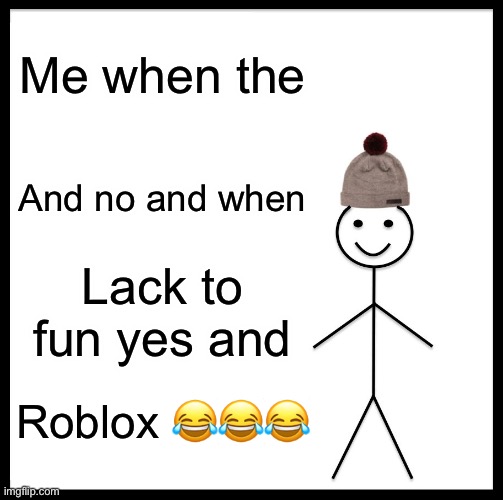 So true!!!! | Me when the; And no and when; Lack to fun yes and; Roblox 😂😂😂 | image tagged in memes | made w/ Imgflip meme maker