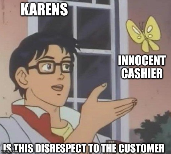 is this butterfly | KARENS; INNOCENT CASHIER; IS THIS DISRESPECT TO THE CUSTOMER | image tagged in is this butterfly | made w/ Imgflip meme maker